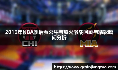 2016年NBA季后赛公牛与热火激战回顾与精彩瞬间分析