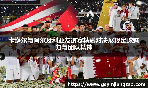 威廉体育卡塔尔与阿尔及利亚友谊赛精彩对决展现足球魅力与团队精神