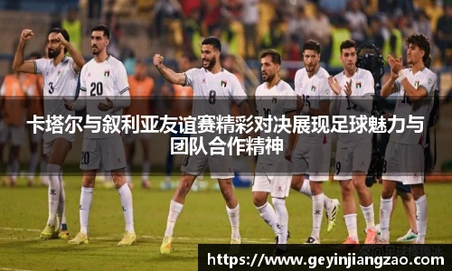 威廉体育卡塔尔与叙利亚友谊赛精彩对决展现足球魅力与团队合作精神