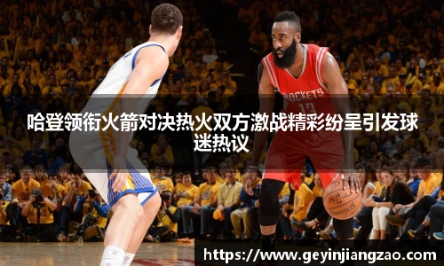 威廉体育哈登领衔火箭对决热火双方激战精彩纷呈引发球迷热议